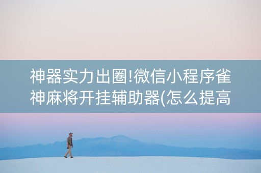 神器实力出圈!微信小程序雀神麻将开挂辅助器(怎么提高胡牌率)
