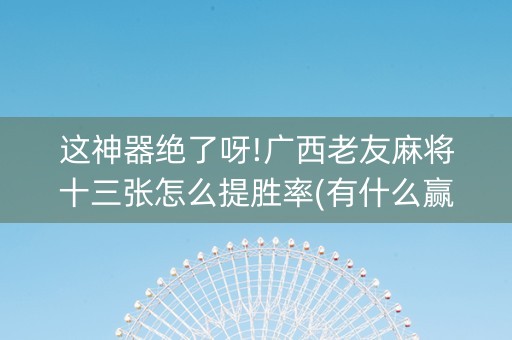 这神器绝了呀!广西老友麻将十三张怎么提胜率(有什么赢的技巧)