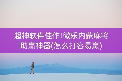 超神软件佳作!微乐内蒙麻将助赢神器(怎么打容易赢)