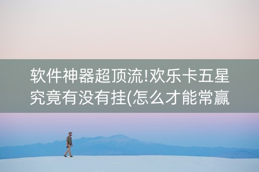 软件神器超顶流!欢乐卡五星究竟有没有挂(怎么才能常赢)