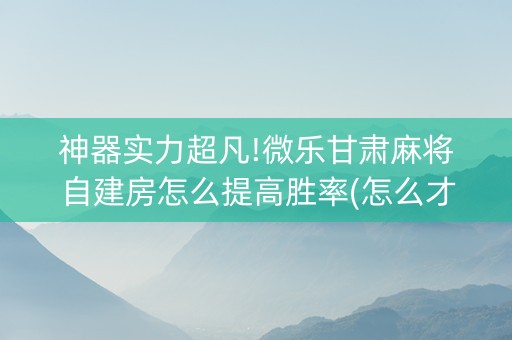 神器实力超凡!微乐甘肃麻将自建房怎么提高胜率(怎么才能赢得多)