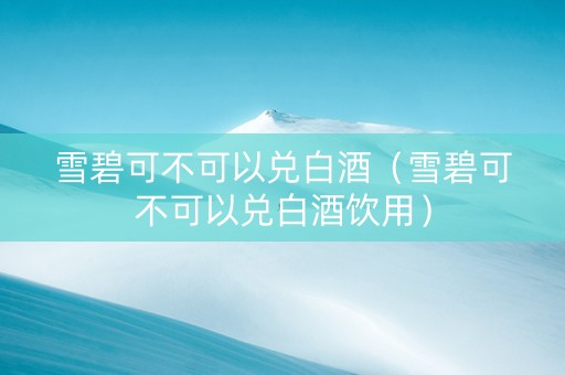 雪碧可不可以兑白酒（雪碧可不可以兑白酒饮用）