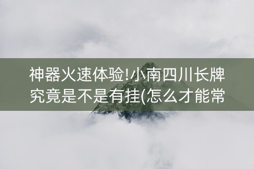 神器火速体验!小南四川长牌究竟是不是有挂(怎么才能常赢)