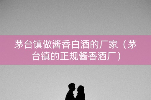 茅台镇做酱香白酒的厂家（茅台镇的正规酱香酒厂）