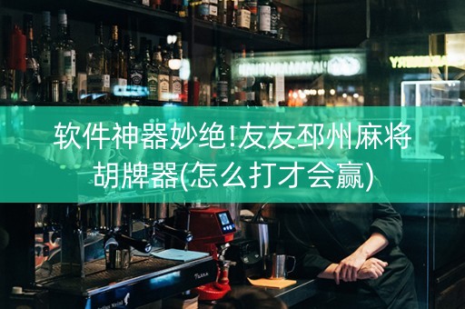 软件神器妙绝!友友邳州麻将胡牌器(怎么打才会赢)