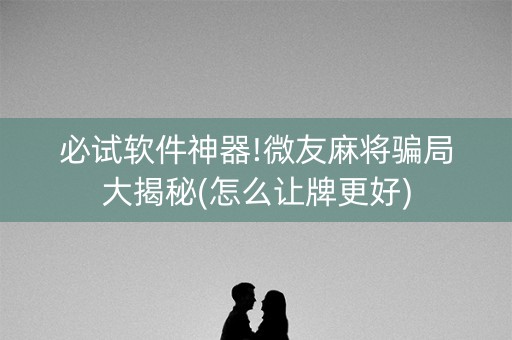 必试软件神器!微友麻将骗局大揭秘(怎么让牌更好)