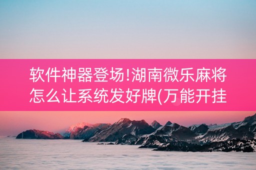 软件神器登场!湖南微乐麻将怎么让系统发好牌(万能开挂神器)