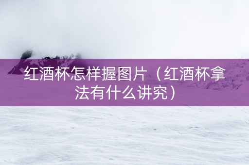红酒杯怎样握图片（红酒杯拿法有什么讲究）