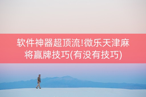 软件神器超顶流!微乐天津麻将赢牌技巧(有没有技巧)