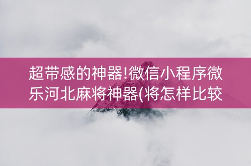 超带感的神器!微信小程序微乐河北麻将神器(将怎样比较容易赢)