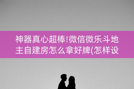 神器真心超棒!微信微乐斗地主自建房怎么拿好牌(怎样设置拿好牌)