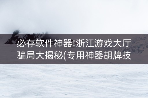必存软件神器!浙江游戏大厅骗局大揭秘(专用神器胡牌技巧)