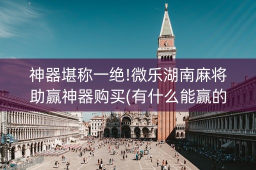 神器堪称一绝!微乐湖南麻将助赢神器购买(有什么能赢的方法)