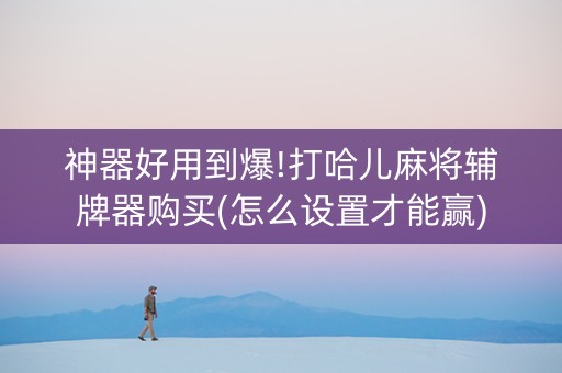 神器好用到爆!打哈儿麻将辅牌器购买(怎么设置才能赢)