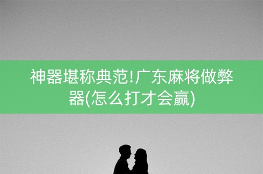 神器堪称典范!广东麻将做弊器(怎么打才会赢)