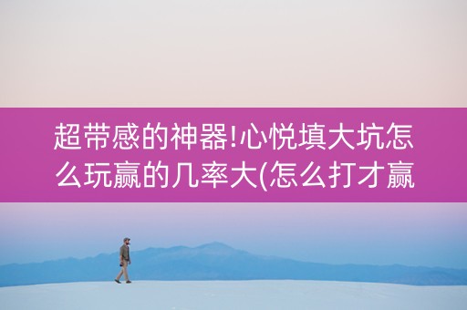 超带感的神器!心悦填大坑怎么玩赢的几率大(怎么打才赢)