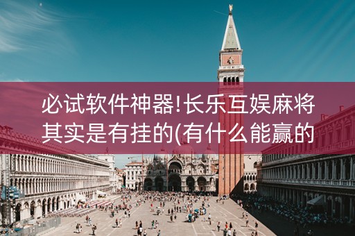 必试软件神器!长乐互娱麻将其实是有挂的(有什么能赢的方法)
