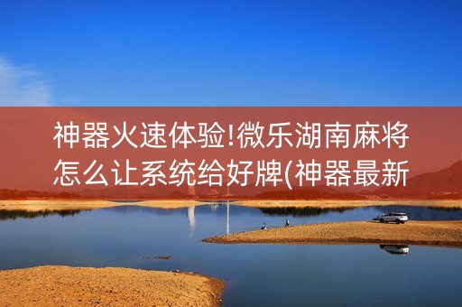 神器火速体验!微乐湖南麻将怎么让系统给好牌(神器最新免费)
