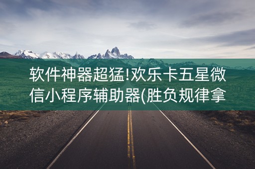 软件神器超猛!欢乐卡五星微信小程序辅助器(胜负规律拿好牌)