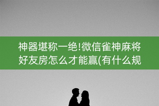 神器堪称一绝!微信雀神麻将好友房怎么才能赢(有什么规律吗)