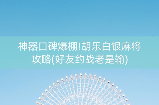 神器口碑爆棚!胡乐白银麻将攻略(好友约战老是输)