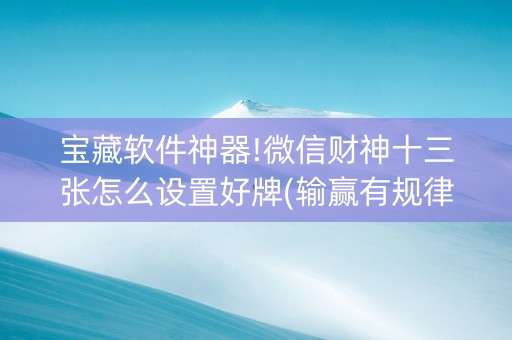 宝藏软件神器!微信财神十三张怎么设置好牌(输赢有规律)