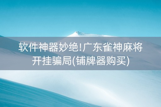软件神器妙绝!广东雀神麻将开挂骗局(铺牌器购买)