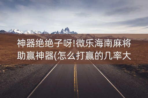 神器绝绝子呀!微乐海南麻将助赢神器(怎么打赢的几率大)