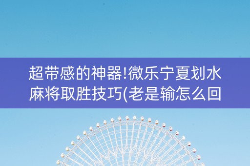 超带感的神器!微乐宁夏划水麻将取胜技巧(老是输怎么回事)