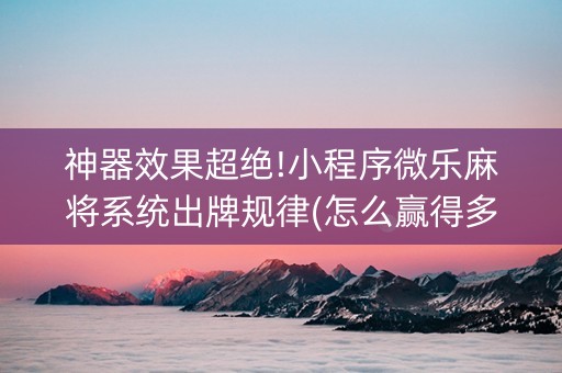 神器效果超绝!小程序微乐麻将系统出牌规律(怎么赢得多)