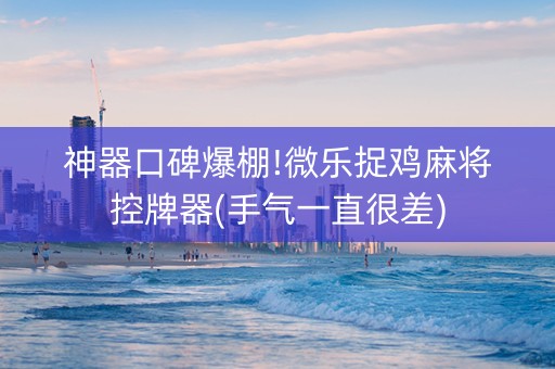 神器口碑爆棚!微乐捉鸡麻将控牌器(手气一直很差)