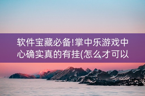 软件宝藏必备!掌中乐游戏中心确实真的有挂(怎么才可以赢)