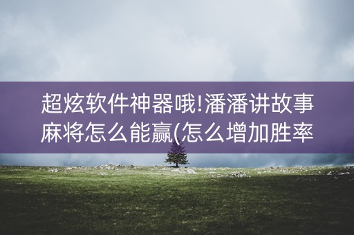 超炫软件神器哦!潘潘讲故事麻将怎么能赢(怎么增加胜率)