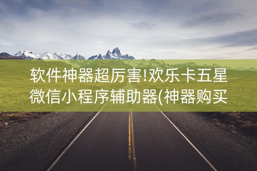 软件神器超厉害!欢乐卡五星微信小程序辅助器(神器购买好牌规律)