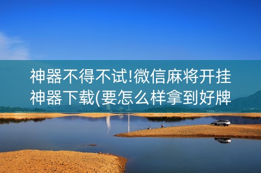 神器不得不试!微信麻将开挂神器下载(要怎么样拿到好牌)