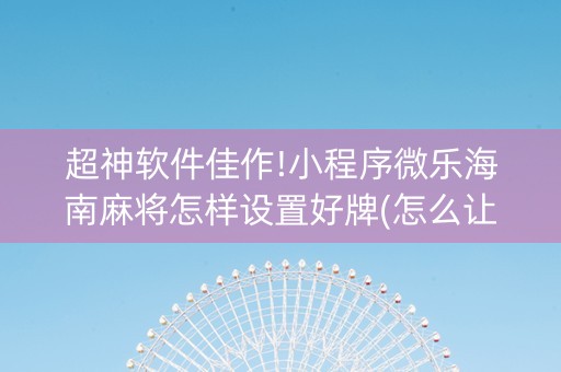 超神软件佳作!小程序微乐海南麻将怎样设置好牌(怎么让牌更好)