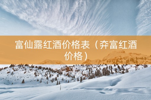 富仙露红酒价格表（㚏富红酒价格）