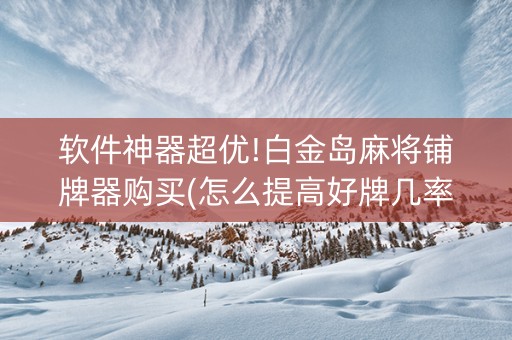 软件神器超优!白金岛麻将铺牌器购买(怎么提高好牌几率)