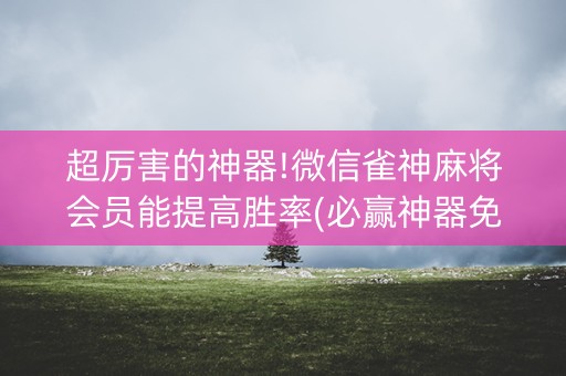 超厉害的神器!微信雀神麻将会员能提高胜率(必赢神器免费安装)