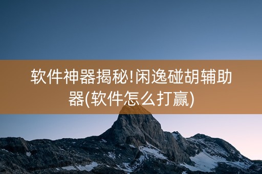 软件神器揭秘!闲逸碰胡辅助器(软件怎么打赢)