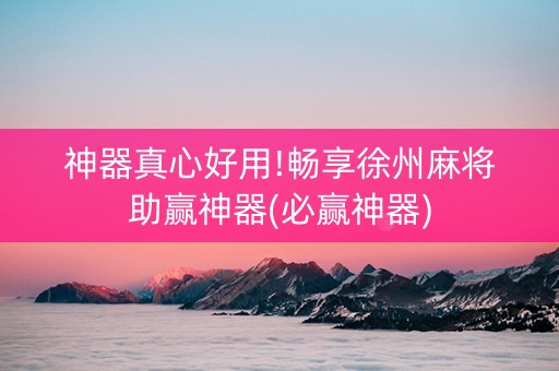 神器真心好用!畅享徐州麻将助赢神器(必赢神器)