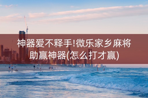 神器爱不释手!微乐家乡麻将助赢神器(怎么打才赢)
