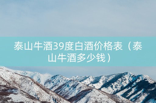 泰山牛酒39度白酒价格表（泰山牛酒多少钱）