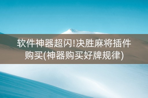 软件神器超闪!决胜麻将插件购买(神器购买好牌规律)