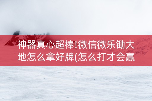神器真心超棒!微信微乐锄大地怎么拿好牌(怎么打才会赢)