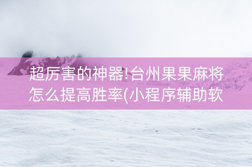 超厉害的神器!台州果果麻将怎么提高胜率(小程序辅助软件)