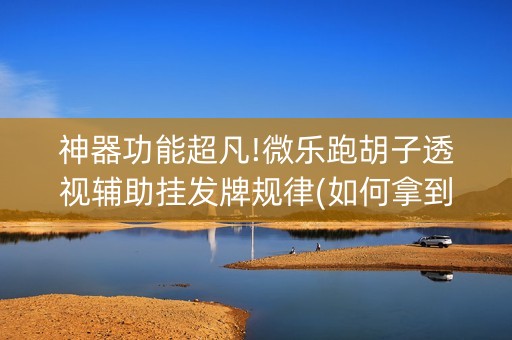 神器功能超凡!微乐跑胡子透视辅助挂发牌规律(如何拿到好牌)