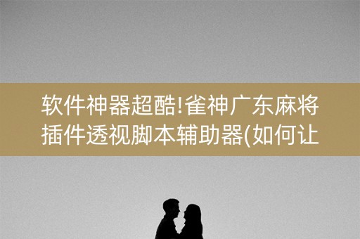 软件神器超酷!雀神广东麻将插件透视脚本辅助器(如何让系统发好牌)