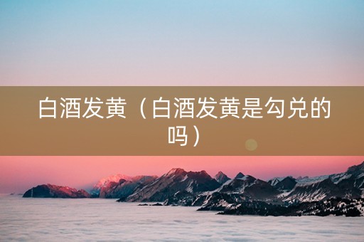 白酒发黄（白酒发黄是勾兑的吗）