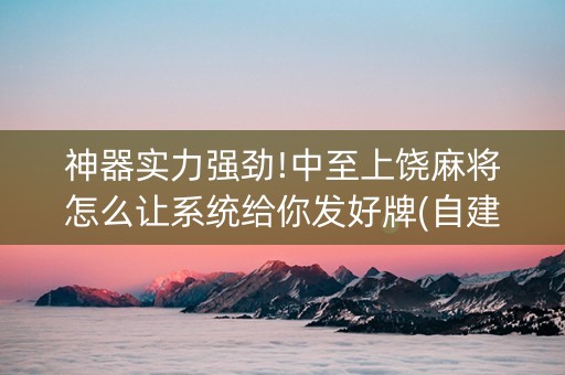 神器实力强劲!中至上饶麻将怎么让系统给你发好牌(自建房胜负规律)
